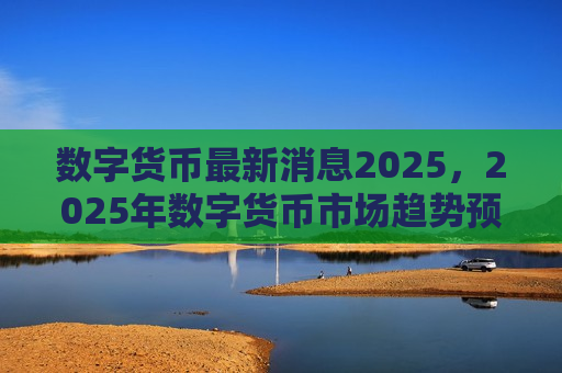 数字货币最新消息2025，2025年数字货币市场趋势预测