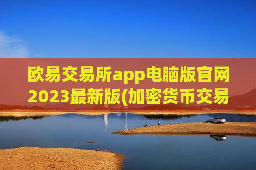 欧易交易所app电脑版官网2023最新版(加密货币交易所客户端攻略)