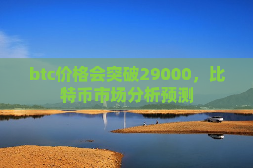btc价格会突破29000，比特币市场分析预测