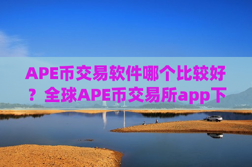 APE币交易软件哪个比较好？全球APE币交易所app下载报价