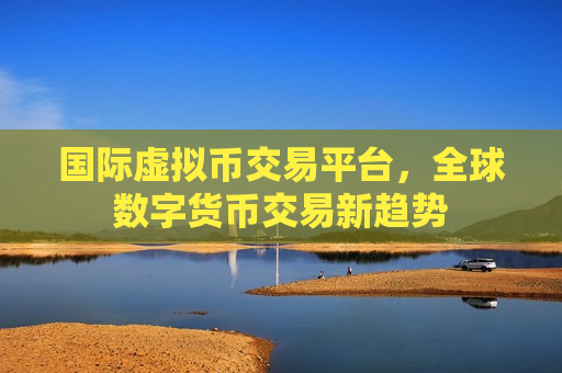 国际虚拟币交易平台,全球数字货币交易新趋势-第1张图片-币圈网 国际虚拟币交易平台,全球数字货币交易新趋势-第1张图片-币圈网