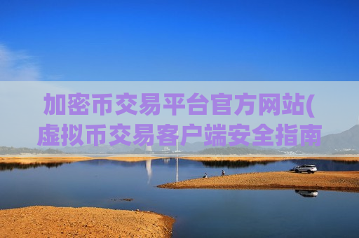 加密币交易平台官方网站(虚拟币交易客户端安全指南)-第1张图片-币圈网 加密币交易平台官方网站(虚拟币交易客户端安全指南)-第1张图片-币圈网