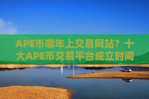 APE币哪年上交易网站？十大APE币交易平台成立时间-第1张图片-币圈网