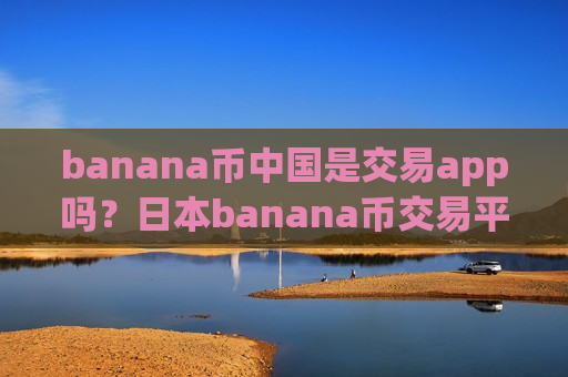 banana币中国是交易app吗?日本banana币交易平台app官网-第1张图片-币圈网 banana币中国是交易app吗?日本banana币交易平台app官网-第1张图片-币圈网