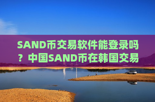 SAND币交易软件能登录吗？中国SAND币在韩国交易所app下载