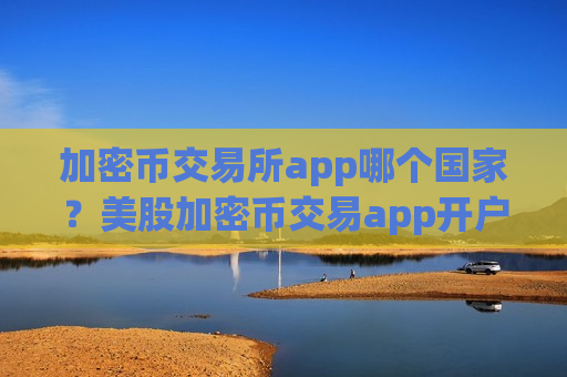 加密币交易所app哪个国家?美股加密币交易app开户-第1张图片-币圈网 加密币交易所app哪个国家?美股加密币交易app开户-第1张图片-币圈网