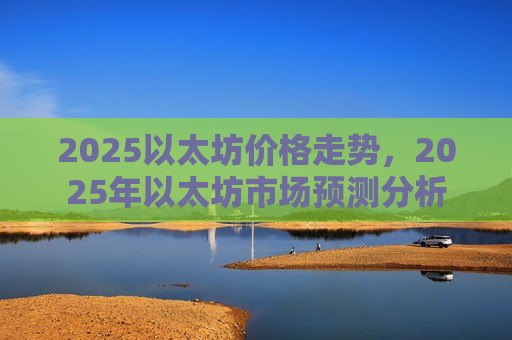 2025以太坊价格走势,2025年以太坊市场预测分析-第1张图片-币圈网 2025以太坊价格走势,2025年以太坊市场预测分析-第1张图片-币圈网