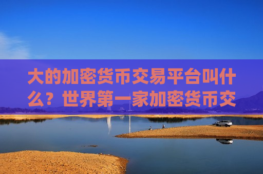 大的加密货币交易平台叫什么？世界第一家加密货币交易平台app