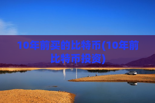 10年前买的比特币(10年前比特币投资)-第1张图片-币圈网