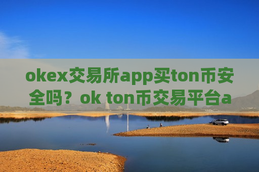 okex交易所app买ton币安全吗?ok ton币交易平台app下载-第1张图片-币圈网 okex交易所app买ton币安全吗?ok ton币交易平台app下载-第1张图片-币圈网