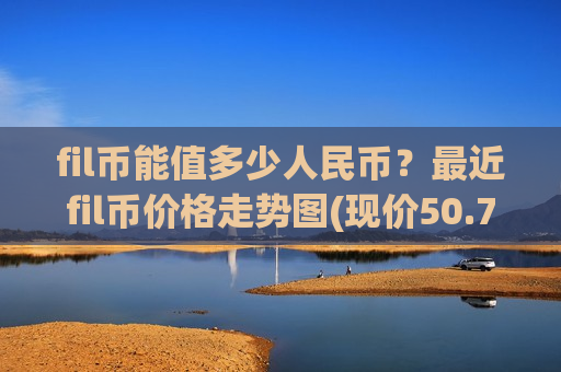 fil币能值多少人民币？最近fil币价格走势图(现价50.7882元)-第1张图片-币圈网
