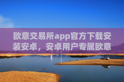 欧意交易所app官方下载安装安卓,安卓用户专属欧意交易所下载指南-第1张图片-币圈网 欧意交易所app官方下载安装安卓,安卓用户专属欧意交易所下载指南-第1张图片-币圈网