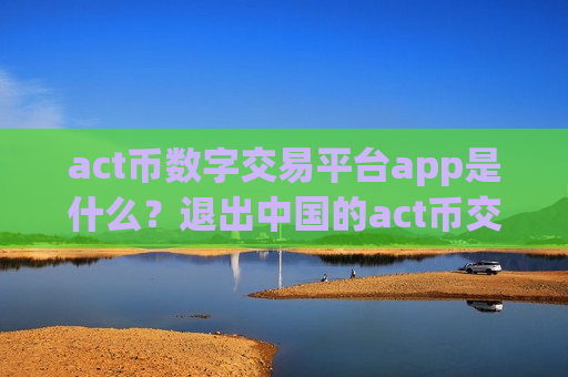 act币数字交易平台app是什么？退出中国的act币交易app下载-第1张图片-币圈网
