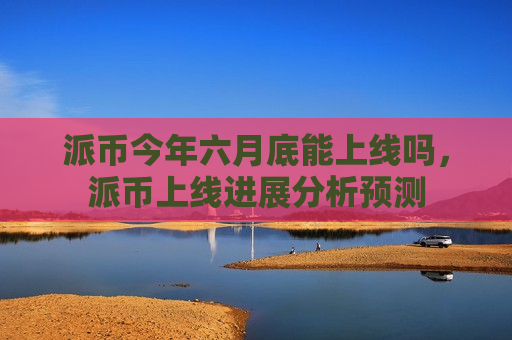 派币今年六月底能上线吗,派币上线进展分析预测-第1张图片-币圈网 派币今年六月底能上线吗,派币上线进展分析预测-第1张图片-币圈网