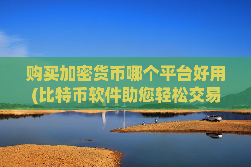 购买加密货币哪个平台好用(比特币软件助您轻松交易)-第1张图片-币圈网 购买加密货币哪个平台好用(比特币软件助您轻松交易)-第1张图片-币圈网