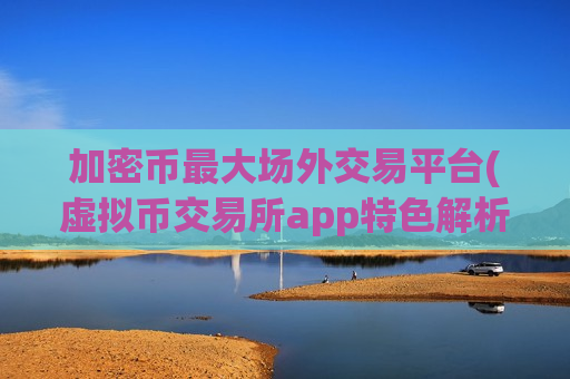 加密币最大场外交易平台(虚拟币交易所app特色解析)-第1张图片-币圈网
