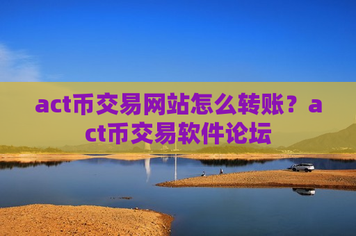 act币交易网站怎么转账？act币交易软件论坛