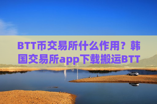 BTT币交易所什么作用?韩国交易所app下载搬运BTT币-第1张图片-币圈网 BTT币交易所什么作用?韩国交易所app下载搬运BTT币-第1张图片-币圈网