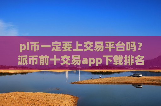 pi币一定要上交易平台吗?派币前十交易app下载排名-第1张图片-币圈网 pi币一定要上交易平台吗?派币前十交易app下载排名-第1张图片-币圈网