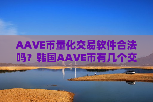 AAVE币量化交易软件合法吗?韩国AAVE币有几个交易网站-第1张图片-币圈网 AAVE币量化交易软件合法吗?韩国AAVE币有几个交易网站-第1张图片-币圈网