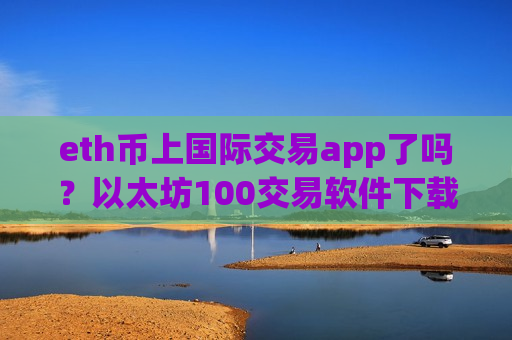 eth币上国际交易app了吗？以太坊100交易软件下载ggp
