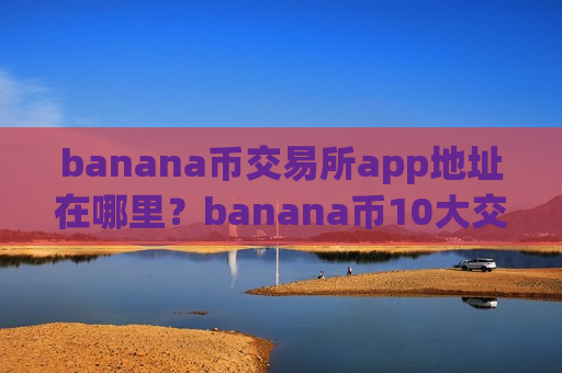 banana币交易所app地址在哪里?banana币10大交易网站排名最新-第1张图片-币圈网 banana币交易所app地址在哪里?banana币10大交易网站排名最新-第1张图片-币圈网