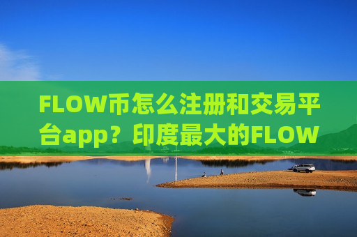 FLOW币怎么注册和交易平台app?印度最大的FLOW币交易所app下载-第1张图片-币圈网 FLOW币怎么注册和交易平台app?印度最大的FLOW币交易所app下载-第1张图片-币圈网