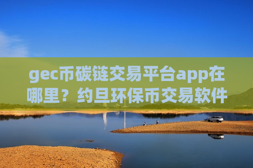gec币碳链交易平台app在哪里?约旦环保币交易软件下载-第1张图片-币圈网 gec币碳链交易平台app在哪里?约旦环保币交易软件下载-第1张图片-币圈网