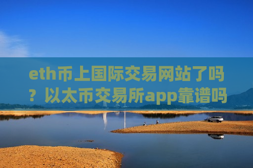 eth币上国际交易网站了吗？以太币交易所app靠谱吗