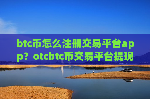 btc币怎么注册交易平台app？otcbtc币交易平台提现-第1张图片-币圈网