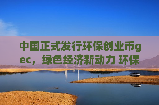中国正式发行环保创业币gec，绿色经济新动力 环保创业新机遇