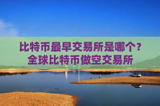 比特币最早交易所是哪个?全球比特币做空交易所-第1张图片-币圈网 比特币最早交易所是哪个?全球比特币做空交易所-第1张图片-币圈网