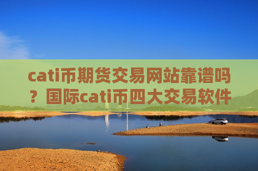 cati币期货交易网站靠谱吗?国际cati币四大交易软件下载-第1张图片-币圈网 cati币期货交易网站靠谱吗?国际cati币四大交易软件下载-第1张图片-币圈网
