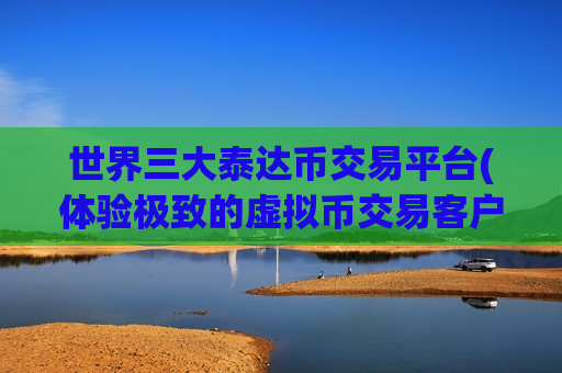 世界三大泰达币交易平台(体验极致的虚拟币交易客户端)-第1张图片-币圈网 世界三大泰达币交易平台(体验极致的虚拟币交易客户端)-第1张图片-币圈网