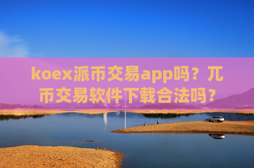 koex派币交易app吗?兀币交易软件下载合法吗?-第1张图片-币圈网 koex派币交易app吗?兀币交易软件下载合法吗?-第1张图片-币圈网