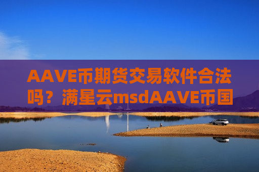 AAVE币期货交易软件合法吗?满星云msdAAVE币国际交易软件-第1张图片-币圈网 AAVE币期货交易软件合法吗?满星云msdAAVE币国际交易软件-第1张图片-币圈网