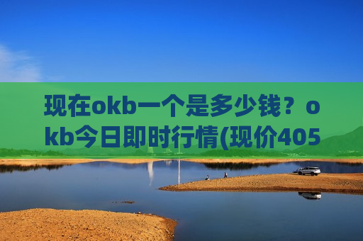 现在okb一个是多少钱？okb今日即时行情(现价405.243元)-第1张图片-币圈网