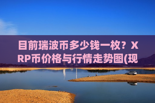 目前瑞波币多少钱一枚?XRP币价格与行情走势图(现价17.6377元)-第1张图片-币圈网 目前瑞波币多少钱一枚?XRP币价格与行情走势图(现价17.6377元)-第1张图片-币圈网