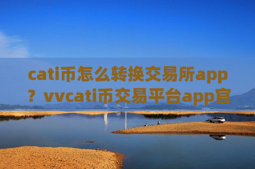 cati币怎么转换交易所app？vvcati币交易平台app官方网站