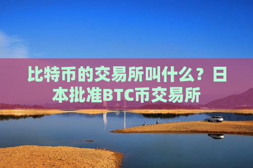 比特币的交易所叫什么?日本批准BTC币交易所-第1张图片-币圈网 比特币的交易所叫什么?日本批准BTC币交易所-第1张图片-币圈网