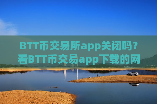 BTT币交易所app关闭吗?看BTT币交易app下载的网站-第1张图片-币圈网 BTT币交易所app关闭吗?看BTT币交易app下载的网站-第1张图片-币圈网