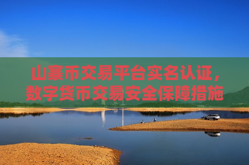 山寨币交易平台实名认证,数字货币交易安全保障措施-第1张图片-币圈网 山寨币交易平台实名认证,数字货币交易安全保障措施-第1张图片-币圈网