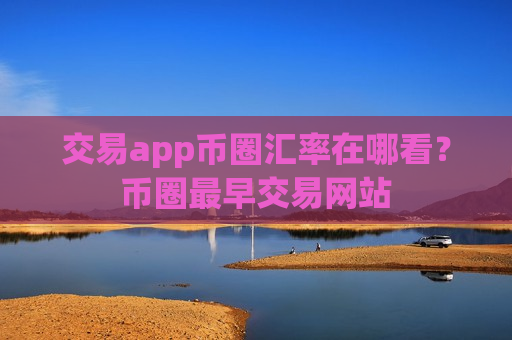 交易app币圈汇率在哪看?币圈最早交易网站-第1张图片-币圈网 交易app币圈汇率在哪看?币圈最早交易网站-第1张图片-币圈网