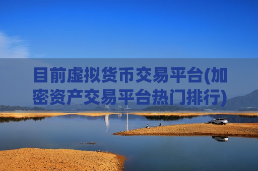 目前虚拟货币交易平台(加密资产交易平台热门排行)-第1张图片-币圈网