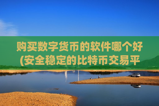 购买数字货币的软件哪个好(安全稳定的比特币交易平台)-第1张图片-币圈网 购买数字货币的软件哪个好(安全稳定的比特币交易平台)-第1张图片-币圈网