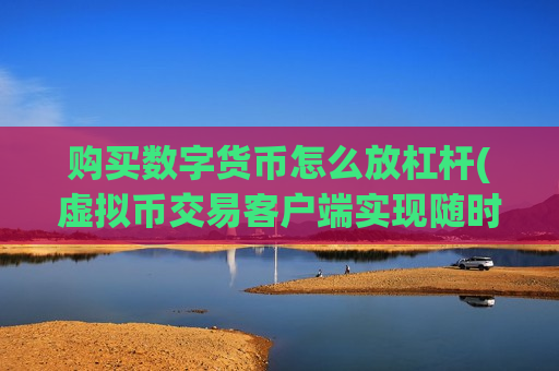 购买数字货币怎么放杠杆(虚拟币交易客户端实现随时交易)-第1张图片-币圈网 购买数字货币怎么放杠杆(虚拟币交易客户端实现随时交易)-第1张图片-币圈网