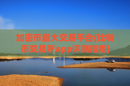 加密币最大交易平台(比特币交易所app评测指南)-第1张图片-币圈网 加密币最大交易平台(比特币交易所app评测指南)-第1张图片-币圈网