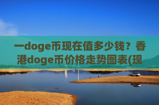 一doge币现在值多少钱？香港doge币价格走势图表(现价3.0208元)-第1张图片-币圈网