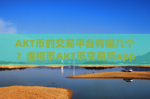 AKT币的交易平台有哪几个？虚拟币AKT币交易所app下载