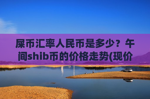屎币汇率人民币是多少?午间shib币的价格走势(现价0.00020732元)-第1张图片-币圈网 屎币汇率人民币是多少?午间shib币的价格走势(现价0.00020732元)-第1张图片-币圈网